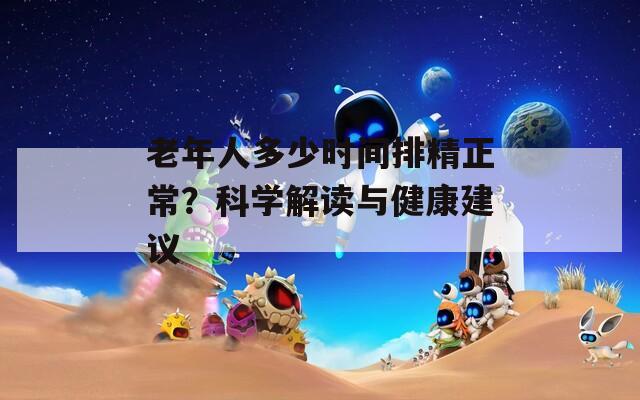 老年人多少时间排精正常？科学解读与健康建议