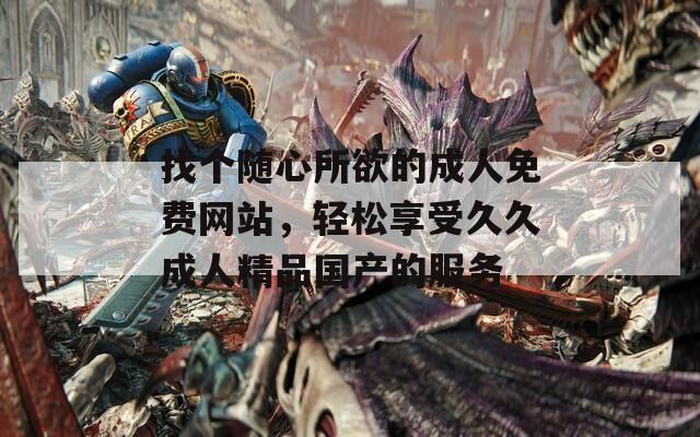 找个随心所欲的成人免费网站，轻松享受久久成人精品国产的服务