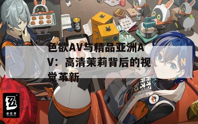 色欲AV与精品亚洲AV：高清茉莉背后的视觉革新