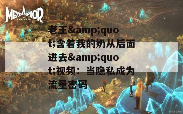 老王&quot;含着我的奶从后面进去&quot;视频：当隐私成为流量密码
