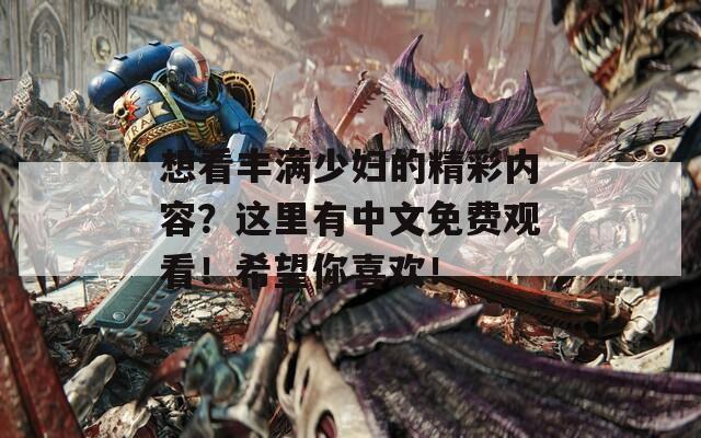 想看丰满少妇的精彩内容？这里有中文免费观看！希望你喜欢！