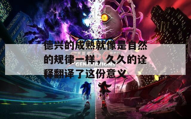 德兴的成熟就像是自然的规律一样，久久的诠释翻译了这份意义