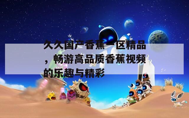 久久国产香蕉一区精品，畅游高品质香蕉视频的乐趣与精彩