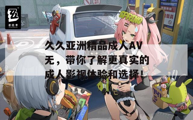 久久亚洲精品成人AV无，带你了解更真实的成人影视体验和选择！