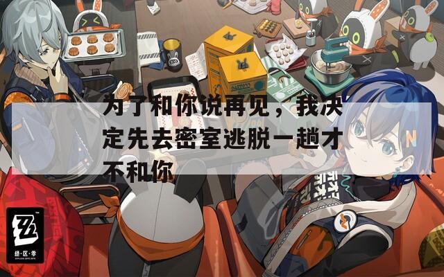 为了和你说再见，我决定先去密室逃脱一趟才不和你