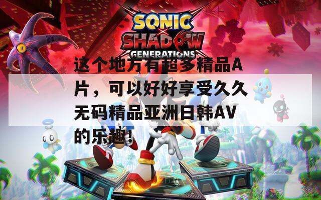 这个地方有超多精品A片，可以好好享受久久无码精品亚洲日韩AV的乐趣！