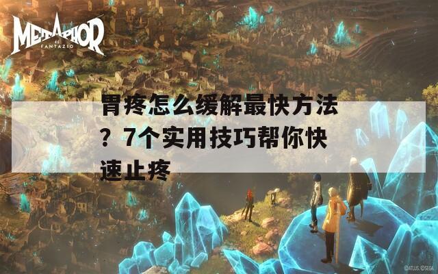 胃疼怎么缓解最快方法？7个实用技巧帮你快速止疼