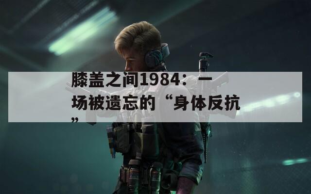 膝盖之间1984：一场被遗忘的“身体反抗”