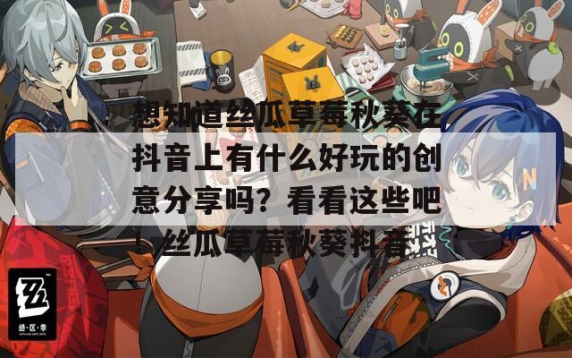 想知道丝瓜草莓秋葵在抖音上有什么好玩的创意分享吗？看看这些吧！丝瓜草莓秋葵抖音