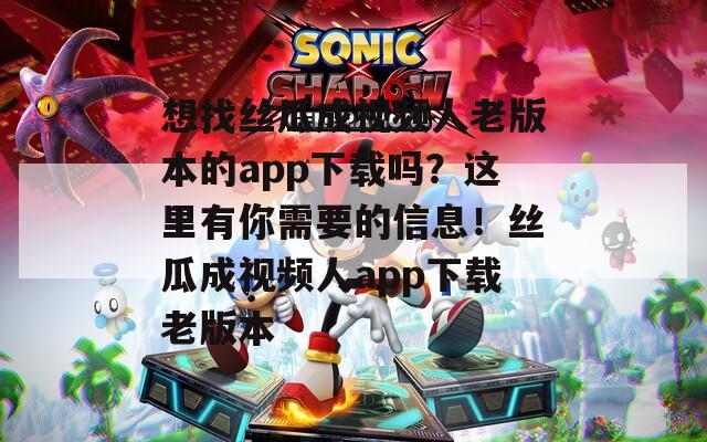 想找丝瓜成视频人老版本的app下载吗？这里有你需要的信息！丝瓜成视频人app下载老版本