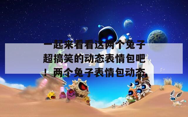 一起来看看这两个兔子超搞笑的动态表情包吧！两个兔子表情包动态