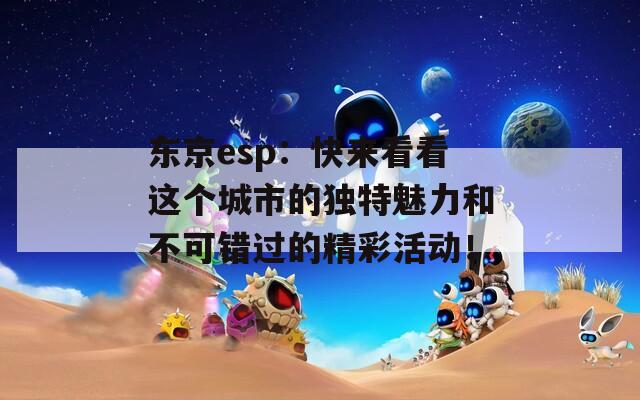 东京esp：快来看看这个城市的独特魅力和不可错过的精彩活动！