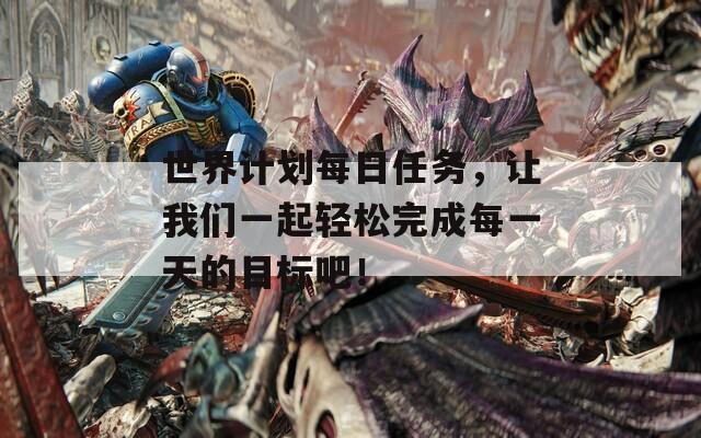 世界计划每日任务，让我们一起轻松完成每一天的目标吧！