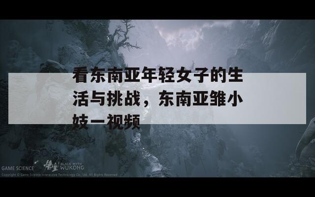 看东南亚年轻女子的生活与挑战，东南亚雏小妓一视频