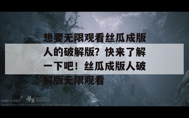 想要无限观看丝瓜成版人的破解版？快来了解一下吧！丝瓜成版人破解版无限观看