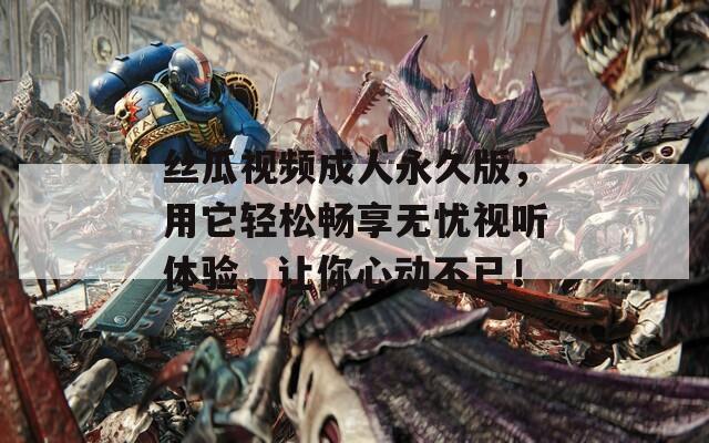 丝瓜视频成人永久版，用它轻松畅享无忧视听体验，让你心动不已！