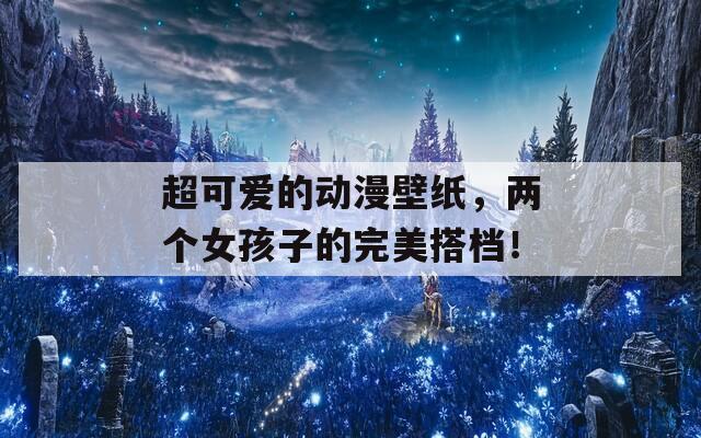 超可爱的动漫壁纸，两个女孩子的完美搭档！