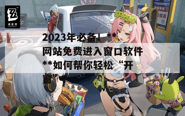 2023年必备！**网站免费进入窗口软件**如何帮你轻松“开窗”？
