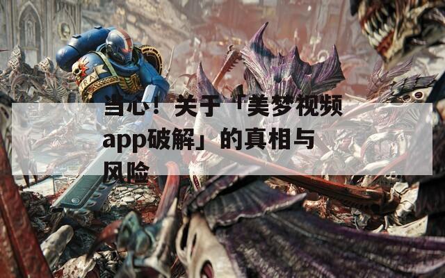 当心！关于「美梦视频app破解」的真相与风险