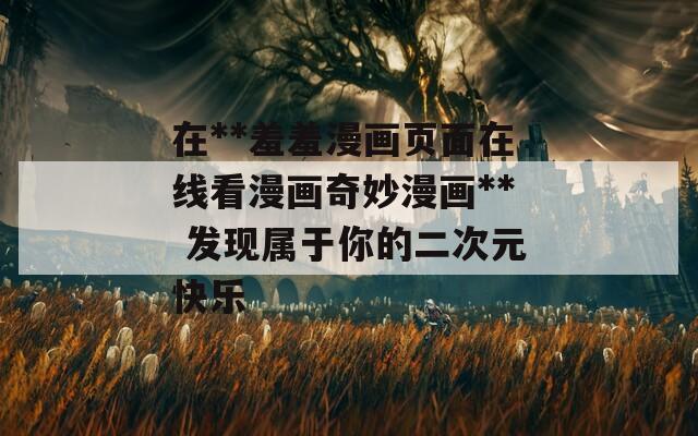 在**羞羞漫画页面在线看漫画奇妙漫画** 发现属于你的二次元快乐