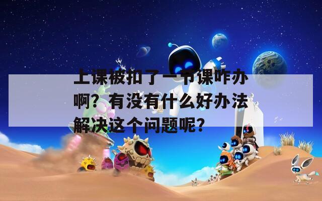 上课被扣了一节课咋办啊？有没有什么好办法解决这个问题呢？