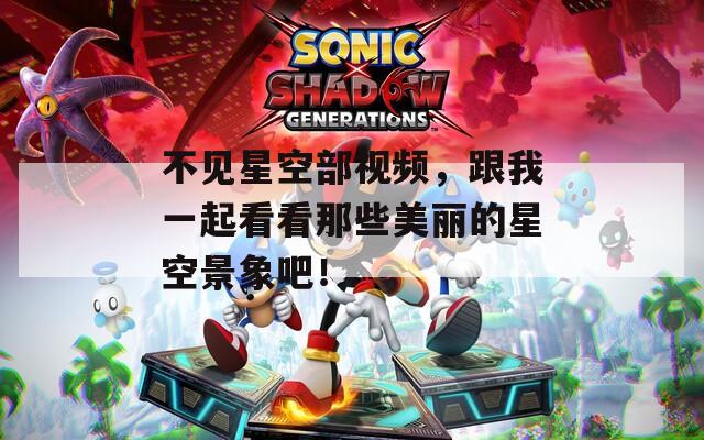 不见星空部视频，跟我一起看看那些美丽的星空景象吧！