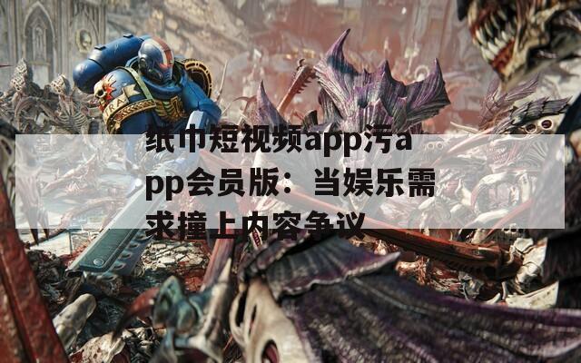 纸巾短视频app污app会员版：当娱乐需求撞上内容争议