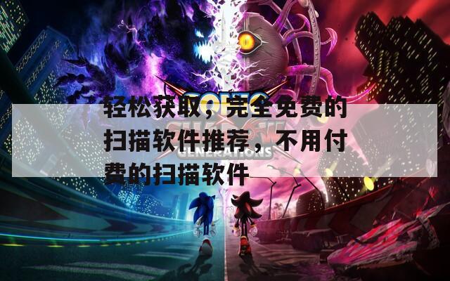 轻松获取，完全免费的扫描软件推荐，不用付费的扫描软件