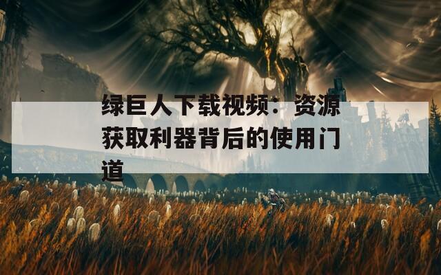 绿巨人下载视频：资源获取利器背后的使用门道