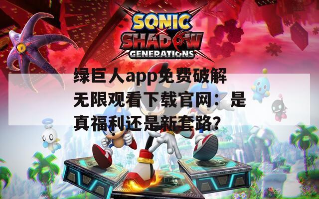 绿巨人app免费破解无限观看下载官网：是真福利还是新套路？