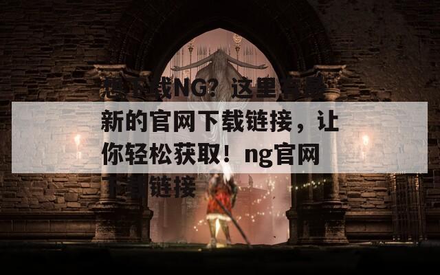 想下载NG？这里有最新的官网下载链接，让你轻松获取！ng官网下载链接