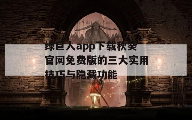 绿巨人app下载秋葵官网免费版的三大实用技巧与隐藏功能