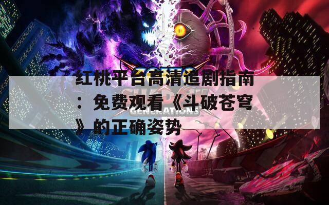 红桃平台高清追剧指南：免费观看《斗破苍穹》的正确姿势