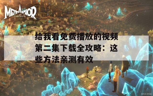 给我看免费播放的视频第二集下载全攻略：这些方法亲测有效