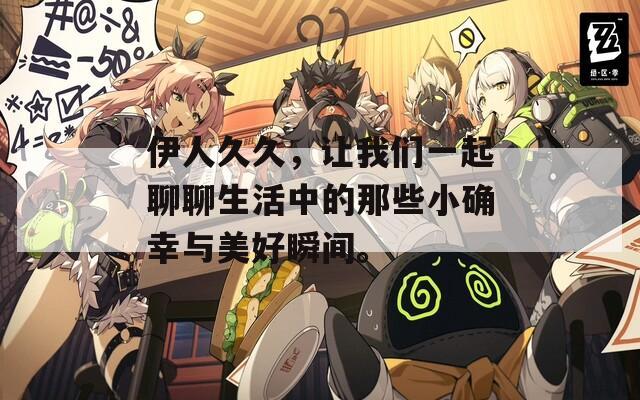 伊人久久，让我们一起聊聊生活中的那些小确幸与美好瞬间。