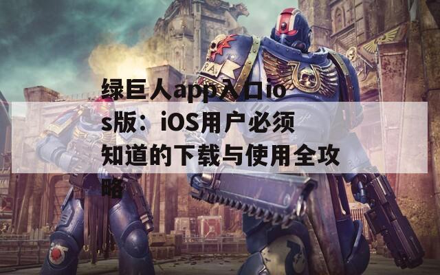 绿巨人app入口ios版：iOS用户必须知道的下载与使用全攻略