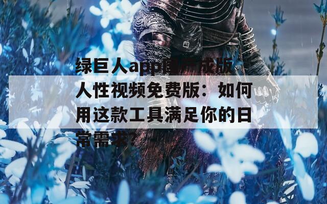 绿巨人app国产成版人性视频免费版：如何用这款工具满足你的日常需求？