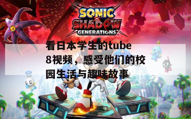 看日本学生的tube8视频，感受他们的校园生活与趣味故事