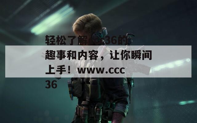 轻松了解ccc36的趣事和内容，让你瞬间上手！www.ccc36