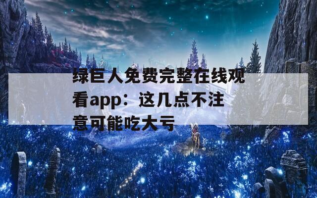 绿巨人免费完整在线观看app：这几点不注意可能吃大亏