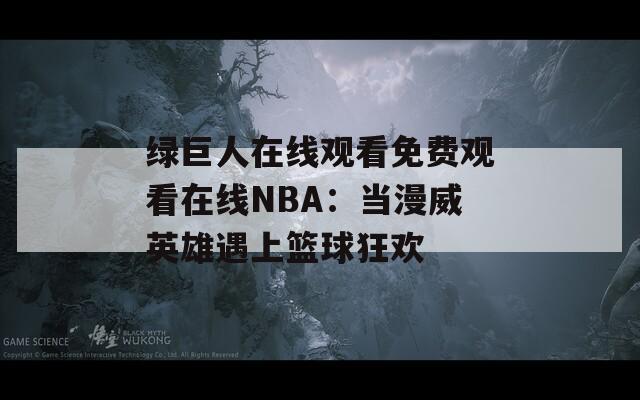绿巨人在线观看免费观看在线NBA：当漫威英雄遇上篮球狂欢