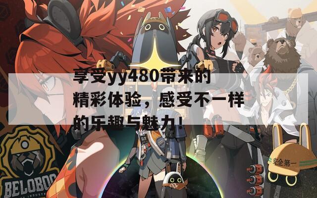 享受yy480带来的精彩体验，感受不一样的乐趣与魅力！