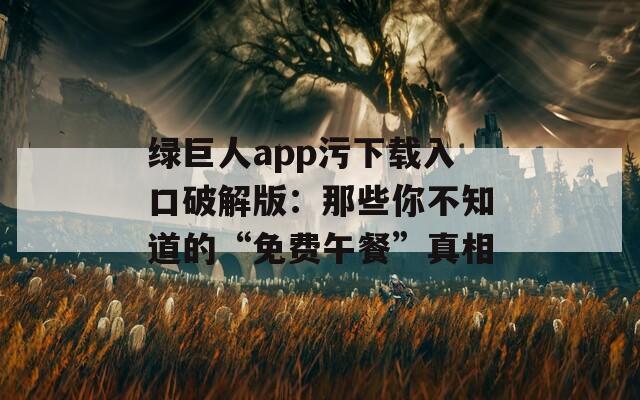 绿巨人app污下载入口破解版：那些你不知道的“免费午餐”真相