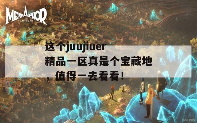 这个juujiuer精品一区真是个宝藏地，值得一去看看！