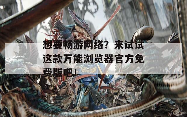 想要畅游网络？来试试这款万能浏览器官方免费版吧！