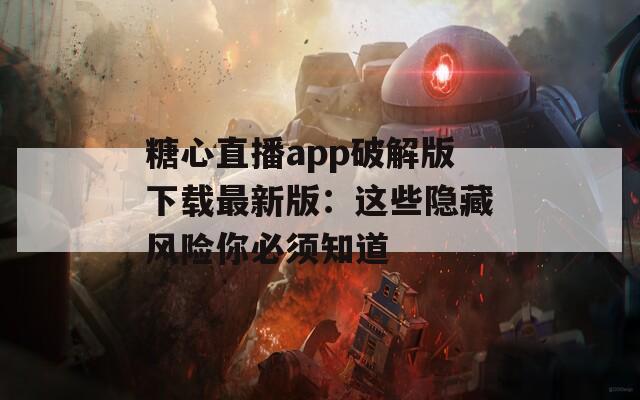 糖心直播app破解版下载最新版：这些隐藏风险你必须知道