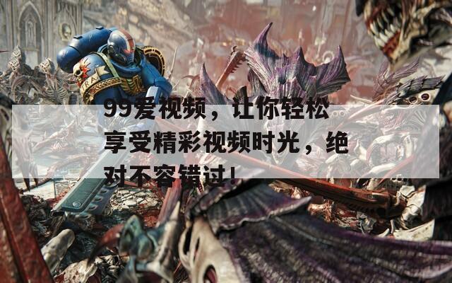 99爱视频，让你轻松享受精彩视频时光，绝对不容错过！