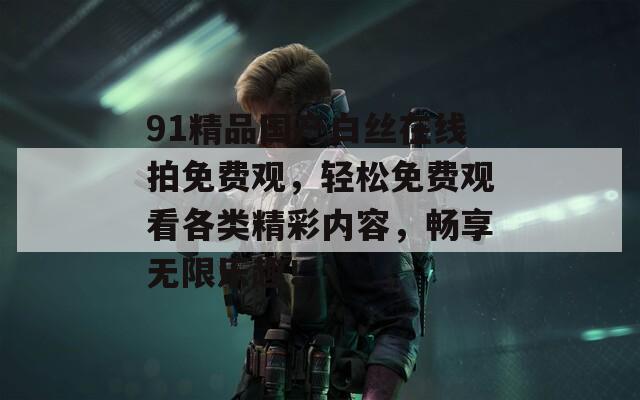91精品国产白丝在线拍免费观，轻松免费观看各类精彩内容，畅享无限乐趣！
