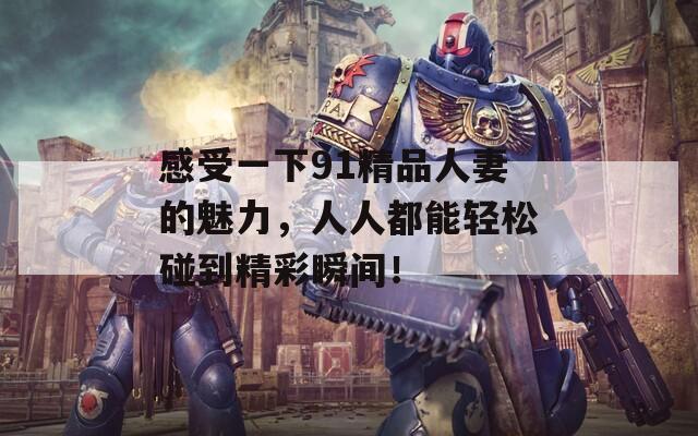 感受一下91精品人妻的魅力，人人都能轻松碰到精彩瞬间！