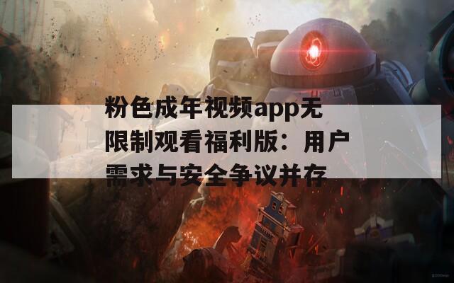 粉色成年视频app无限制观看福利版：用户需求与安全争议并存